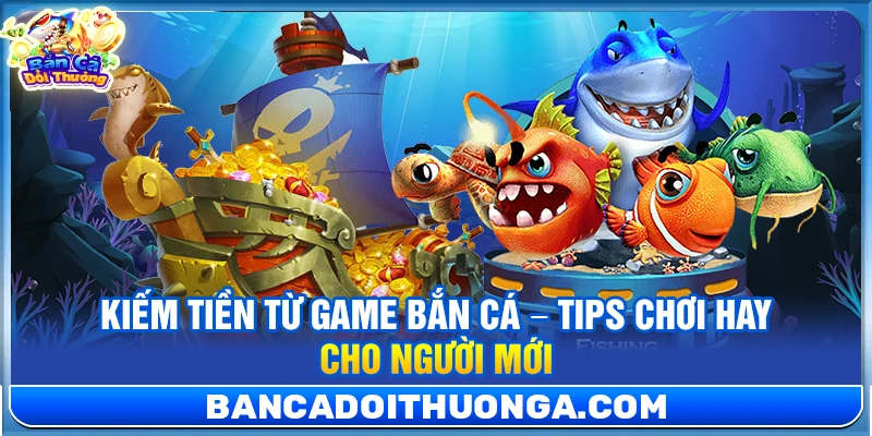 Kiếm Tiền Từ Game Bắn Cá – Tips Chơi Hay Cho Người Mới