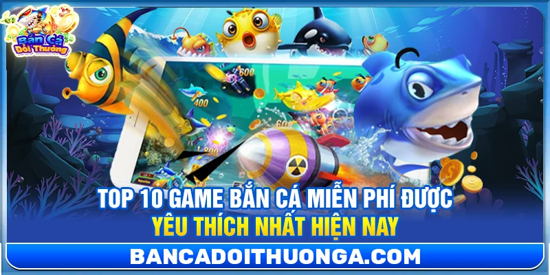 Top 10 Game Bắn Cá Miễn Phí Được Yêu Thích Nhất Hiện Nay