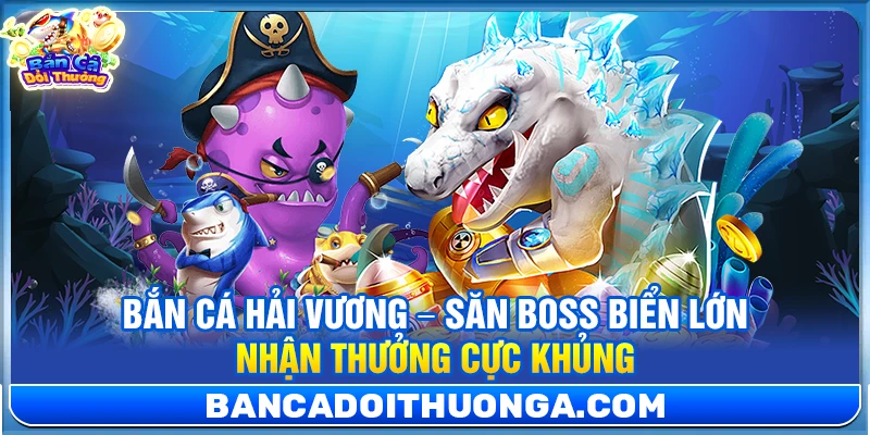 Bắn Cá Hải Vương – Săn Boss Biển Lớn Nhận Thưởng Cực Khủng