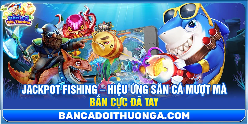Jackpot Fishing – Hiệu Ứng Săn Cá Mượt Mà Bắn Cực Đã Tay