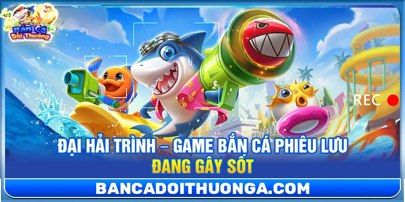 Đại Hải Trình – Game Bắn Cá Phiêu Lưu Đang Gây Sốt